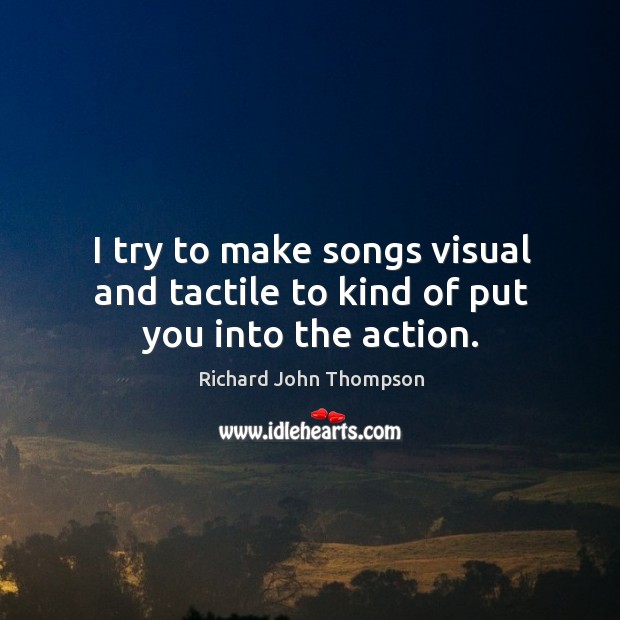 I try to make songs visual and tactile to kind of put you into the action. Richard John Thompson Picture Quote
