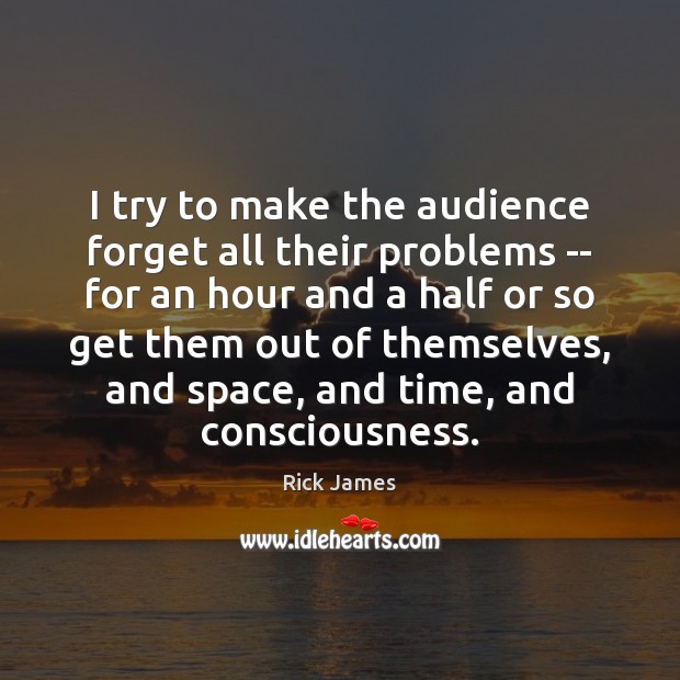 I try to make the audience forget all their problems — for Rick James Picture Quote