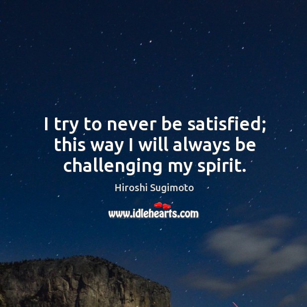I try to never be satisfied; this way I will always be challenging my spirit. Hiroshi Sugimoto Picture Quote