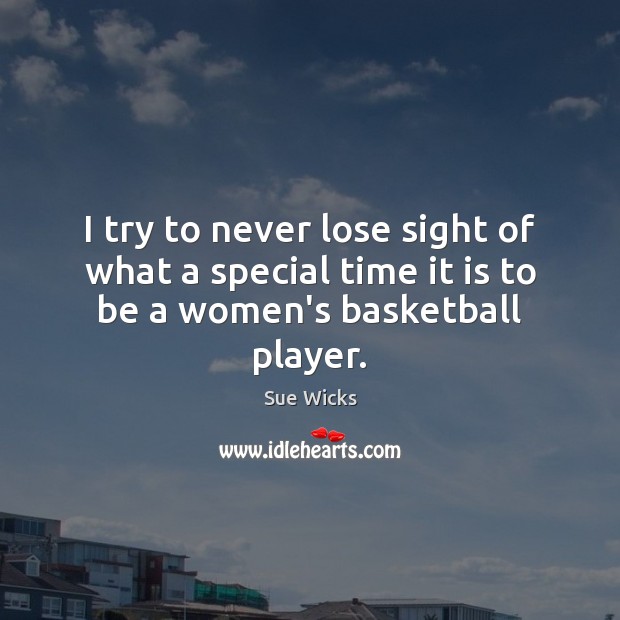 I try to never lose sight of what a special time it is to be a women’s basketball player. Sue Wicks Picture Quote