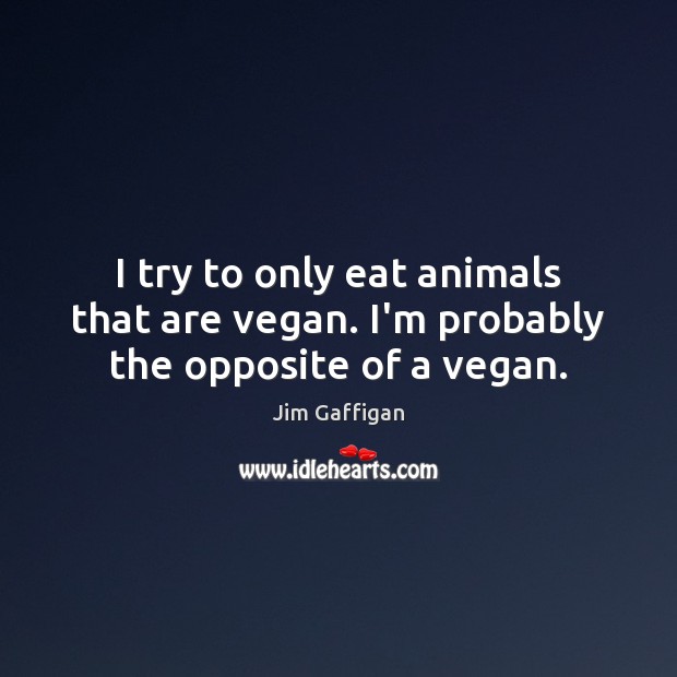 I try to only eat animals that are vegan. I’m probably the opposite of a vegan. Jim Gaffigan Picture Quote
