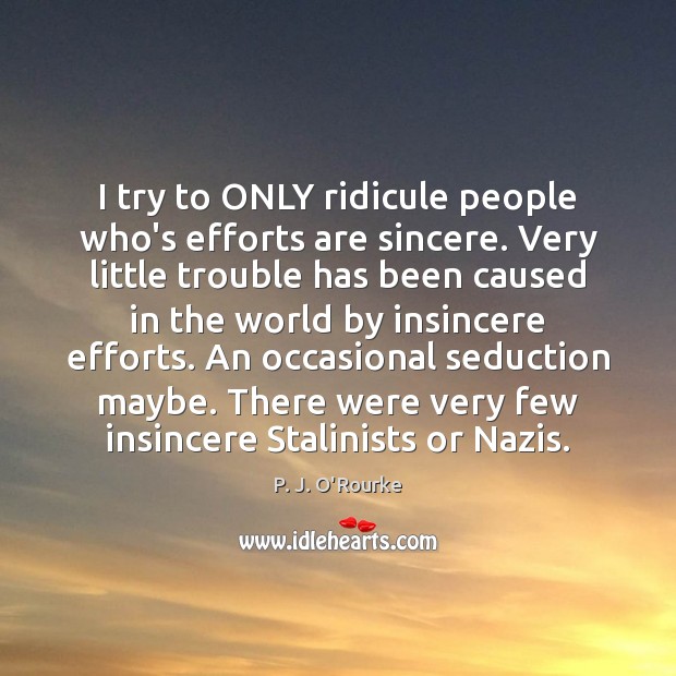 I try to ONLY ridicule people who’s efforts are sincere. Very little P. J. O’Rourke Picture Quote