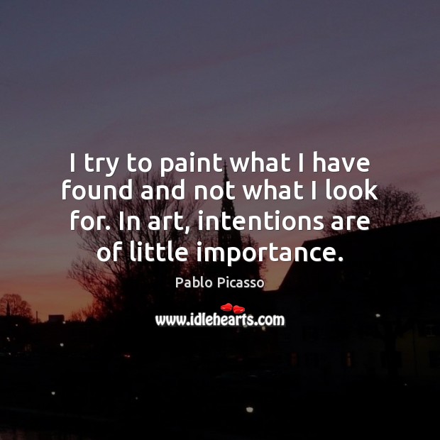 I try to paint what I have found and not what I Pablo Picasso Picture Quote
