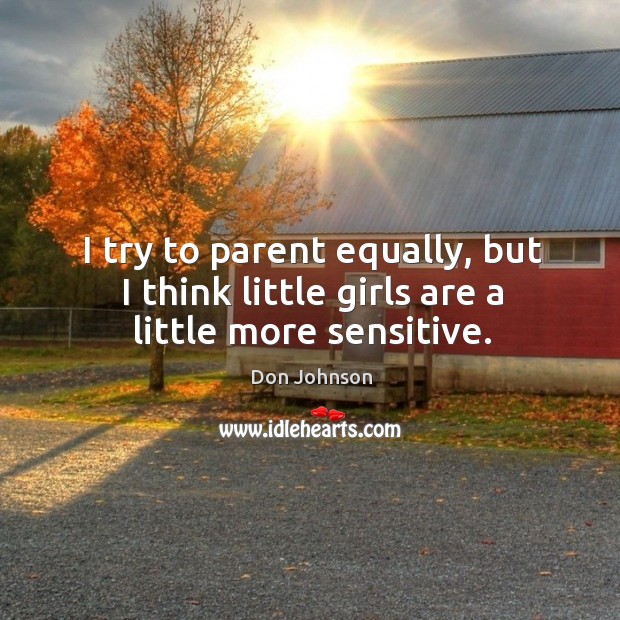I try to parent equally, but I think little girls are a little more sensitive. Image