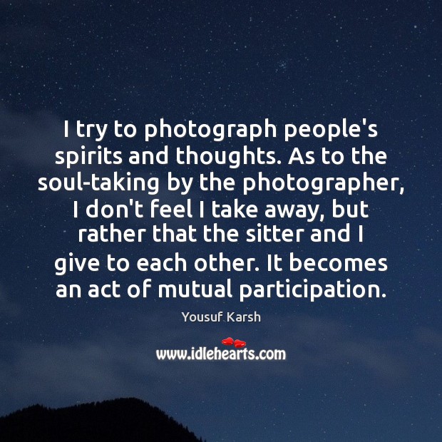 I try to photograph people’s spirits and thoughts. As to the soul-taking Yousuf Karsh Picture Quote