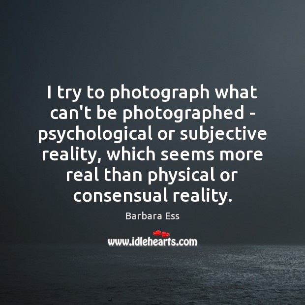 I try to photograph what can’t be photographed – psychological or subjective Barbara Ess Picture Quote