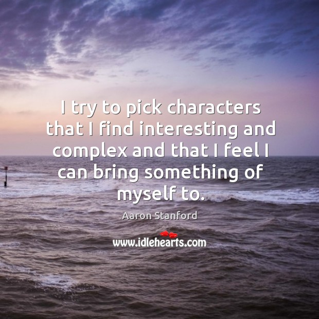 I try to pick characters that I find interesting and complex and that I feel I can bring something of myself to. Aaron Stanford Picture Quote