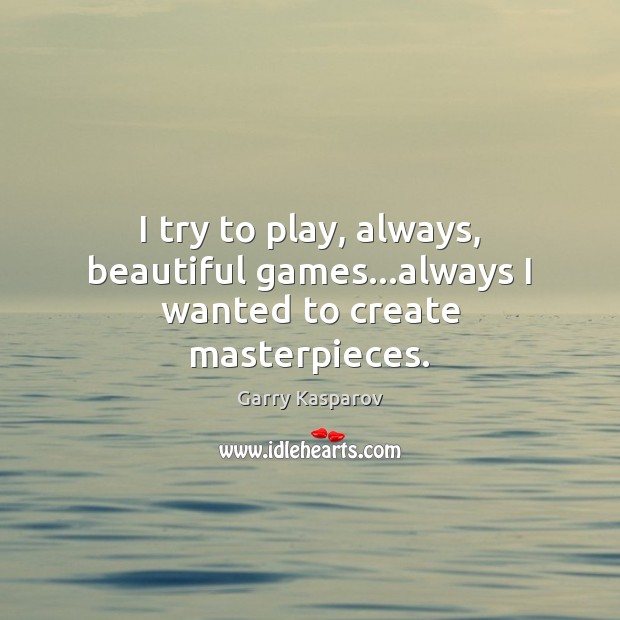 I try to play, always, beautiful games…always I wanted to create masterpieces. Garry Kasparov Picture Quote