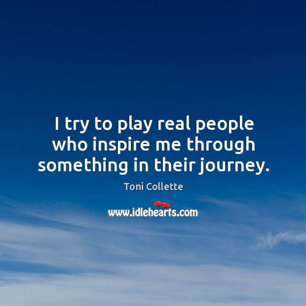I try to play real people who inspire me through something in their journey. Toni Collette Picture Quote