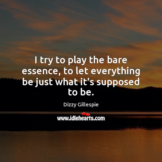 I try to play the bare essence, to let everything be just what it’s supposed to be. Dizzy Gillespie Picture Quote