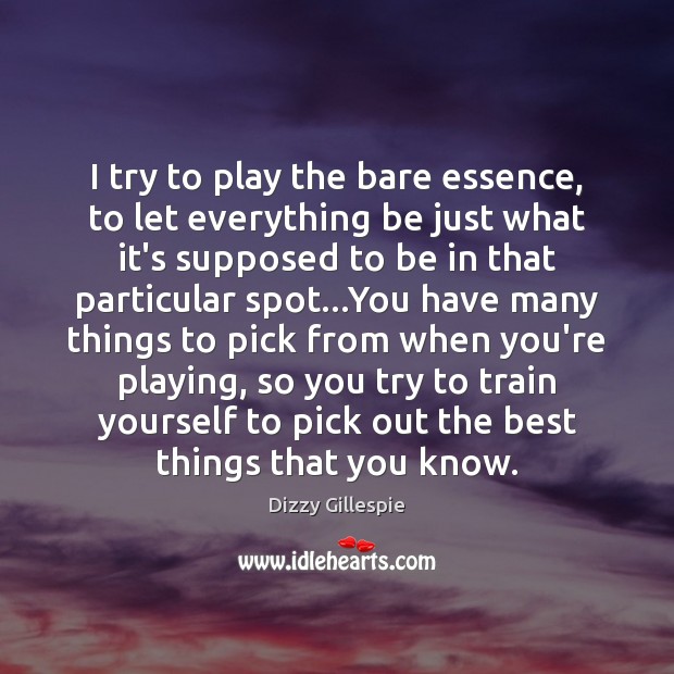 I try to play the bare essence, to let everything be just Dizzy Gillespie Picture Quote