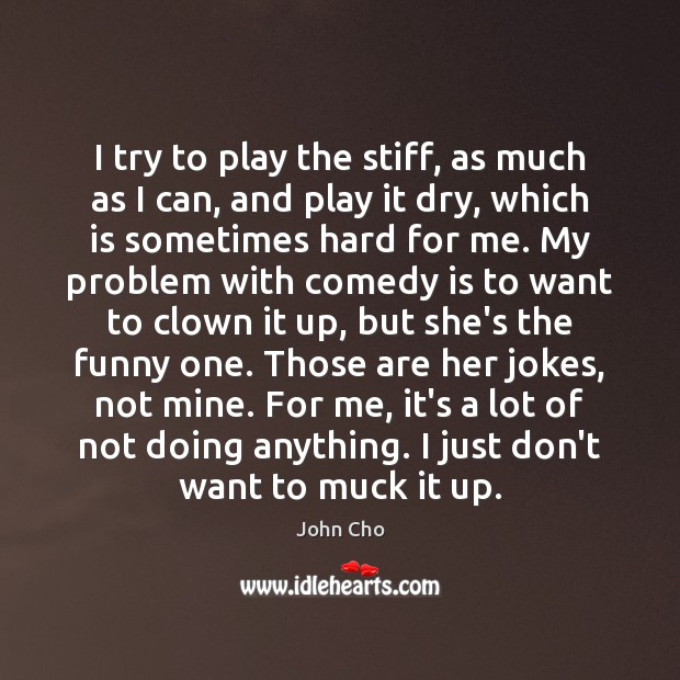 I try to play the stiff, as much as I can, and John Cho Picture Quote