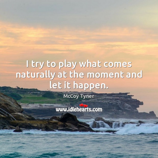 I try to play what comes naturally at the moment and let it happen. Image