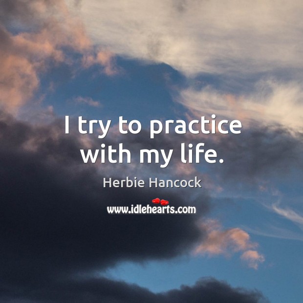 I try to practice with my life. Herbie Hancock Picture Quote