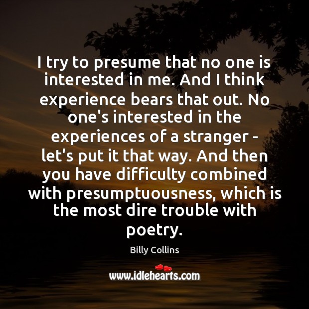 I try to presume that no one is interested in me. And Billy Collins Picture Quote