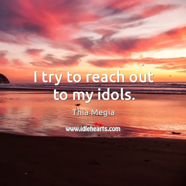 I try to reach out to my idols. Thia Megia Picture Quote