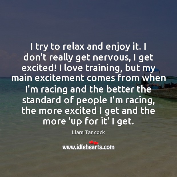 I try to relax and enjoy it. I don’t really get nervous, Liam Tancock Picture Quote