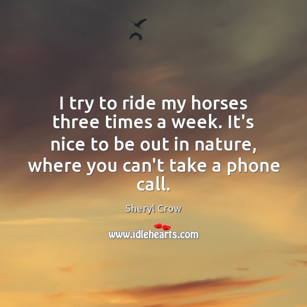 I try to ride my horses three times a week. It’s nice Sheryl Crow Picture Quote