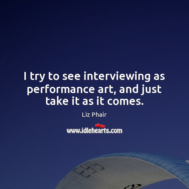 I try to see interviewing as performance art, and just take it as it comes. Image