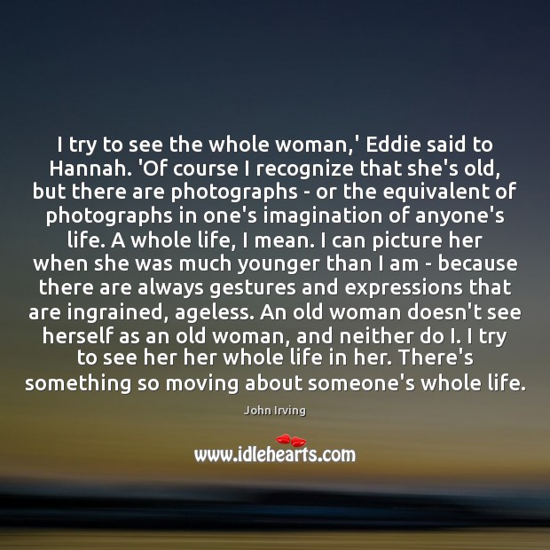 I try to see the whole woman,’ Eddie said to Hannah. John Irving Picture Quote