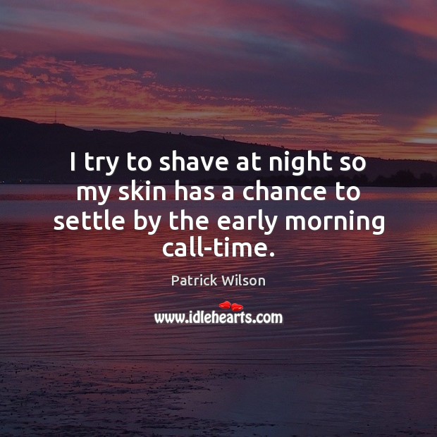 I try to shave at night so my skin has a chance to settle by the early morning call-time. Patrick Wilson Picture Quote