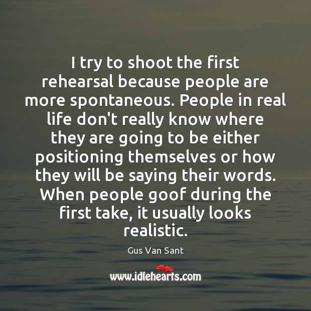 I try to shoot the first rehearsal because people are more spontaneous. Gus Van Sant Picture Quote