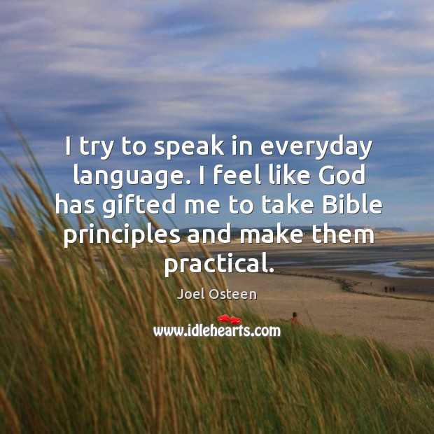 I try to speak in everyday language. I feel like God has gifted me to take bible principles and make them practical. Joel Osteen Picture Quote
