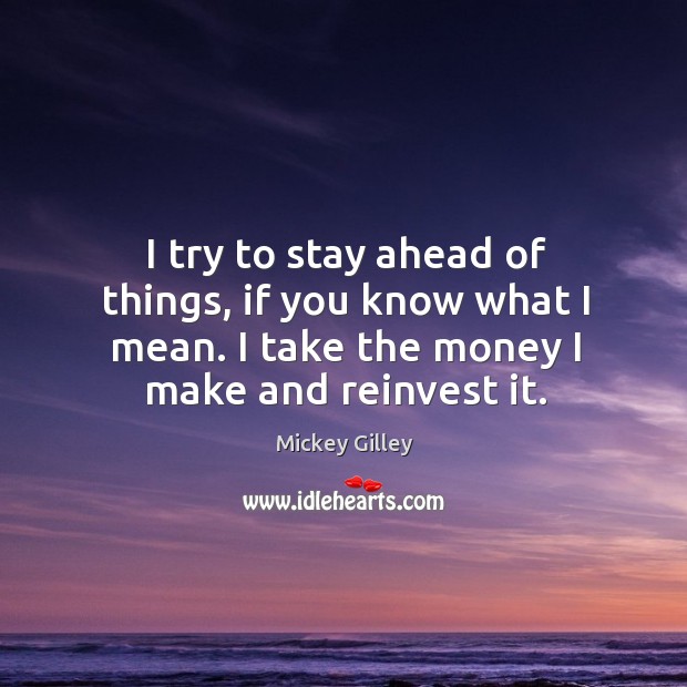 I try to stay ahead of things, if you know what I mean. I take the money I make and reinvest it. Image
