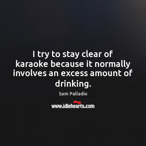 I try to stay clear of karaoke because it normally involves an excess amount of drinking. Sam Palladio Picture Quote