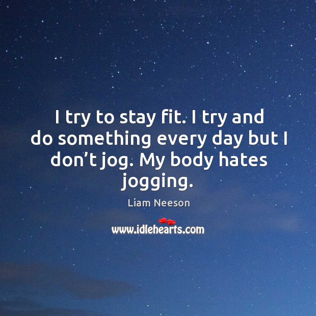I try to stay fit. I try and do something every day but I don’t jog. My body hates jogging. Liam Neeson Picture Quote