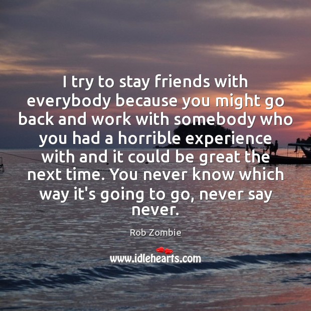 I try to stay friends with everybody because you might go back Rob Zombie Picture Quote