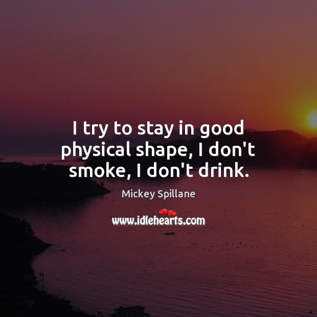 I try to stay in good physical shape, I don’t smoke, I don’t drink. Mickey Spillane Picture Quote