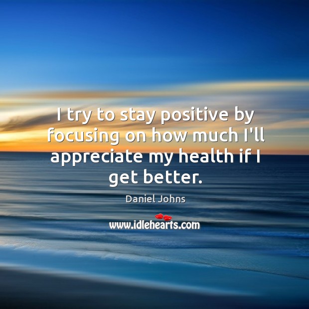 I try to stay positive by focusing on how much I’ll appreciate my health if I get better. Daniel Johns Picture Quote