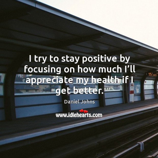 I try to stay positive by focusing on how much I’ll appreciate my health if I get better. Daniel Johns Picture Quote