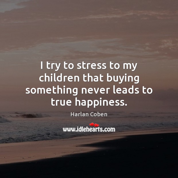 I try to stress to my children that buying something never leads to true happiness. Harlan Coben Picture Quote
