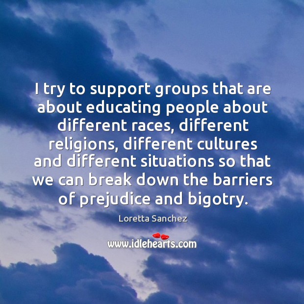 I try to support groups that are about educating people about different races, different religions Loretta Sanchez Picture Quote