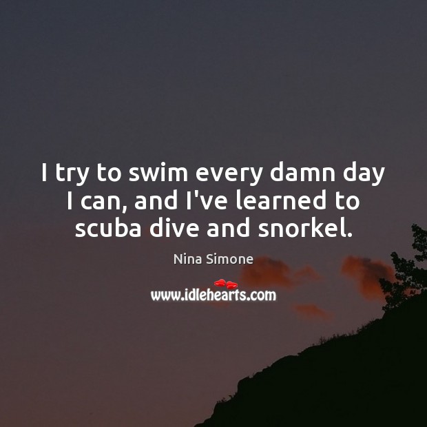 I try to swim every damn day I can, and I’ve learned to scuba dive and snorkel. Image
