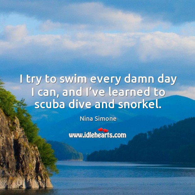 I try to swim every damn day I can, and I’ve learned to scuba dive and snorkel. Nina Simone Picture Quote