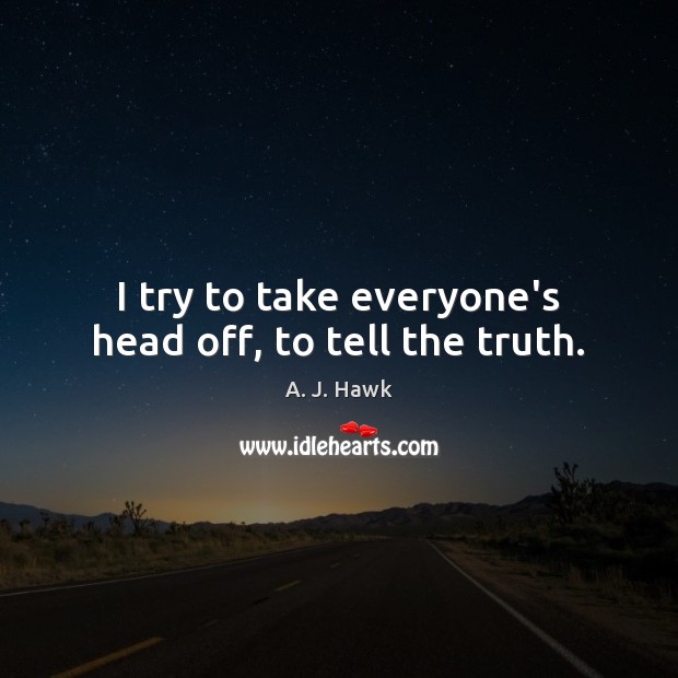 I try to take everyone’s head off, to tell the truth. Image