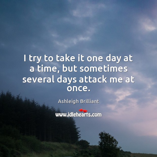 I try to take it one day at a time, but sometimes several days attack me at once. Ashleigh Brilliant Picture Quote