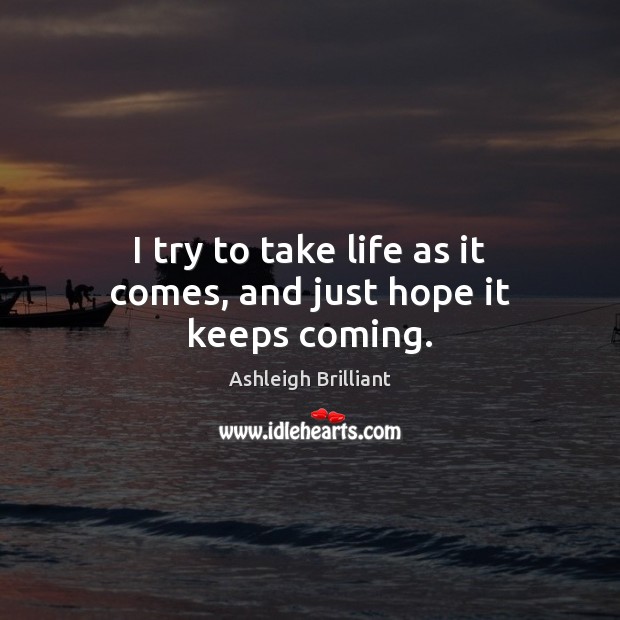 I try to take life as it comes, and just hope it keeps coming. Image