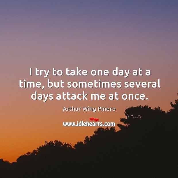 I try to take one day at a time, but sometimes several days attack me at once. Arthur Wing Pinero Picture Quote