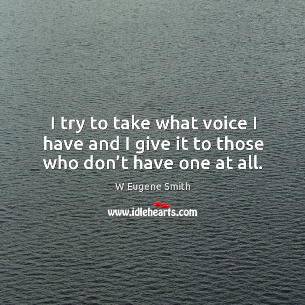 I try to take what voice I have and I give it to those who don’t have one at all. W Eugene Smith Picture Quote
