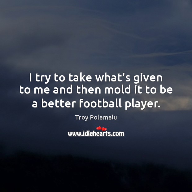I try to take what’s given to me and then mold it to be a better football player. Troy Polamalu Picture Quote