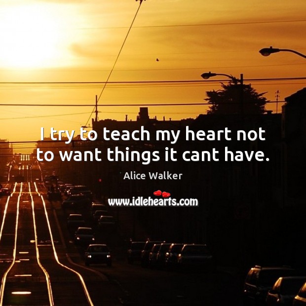 I try to teach my heart not to want things it cant have. Alice Walker Picture Quote