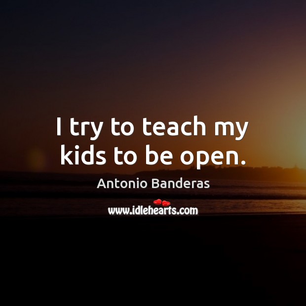 I try to teach my kids to be open. Antonio Banderas Picture Quote