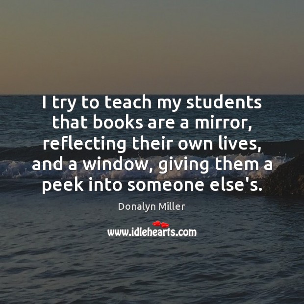 I try to teach my students that books are a mirror, reflecting Donalyn Miller Picture Quote