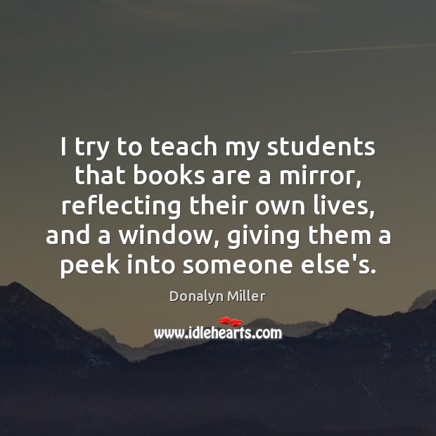 I try to teach my students that books are a mirror, reflecting Donalyn Miller Picture Quote