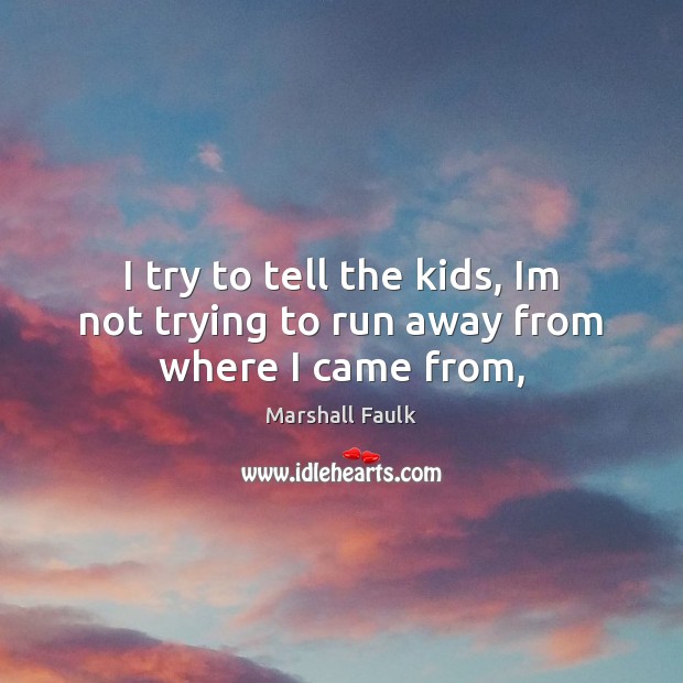 I try to tell the kids, Im not trying to run away from where I came from, Marshall Faulk Picture Quote