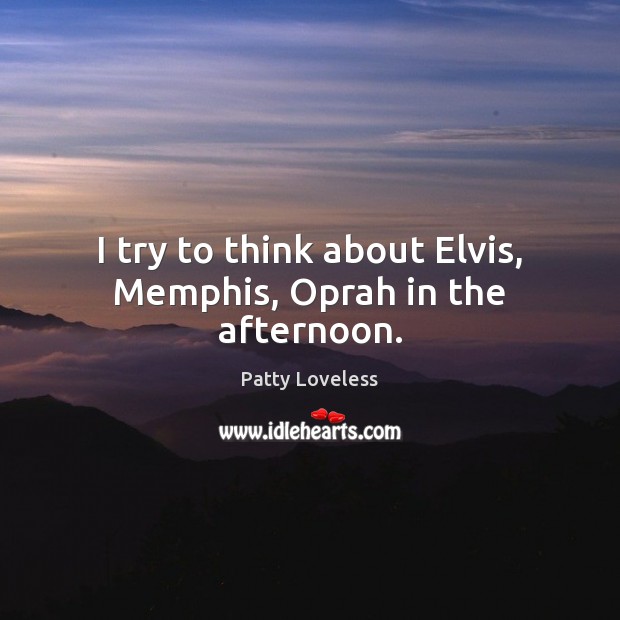 I try to think about Elvis, Memphis, Oprah in the afternoon. Patty Loveless Picture Quote